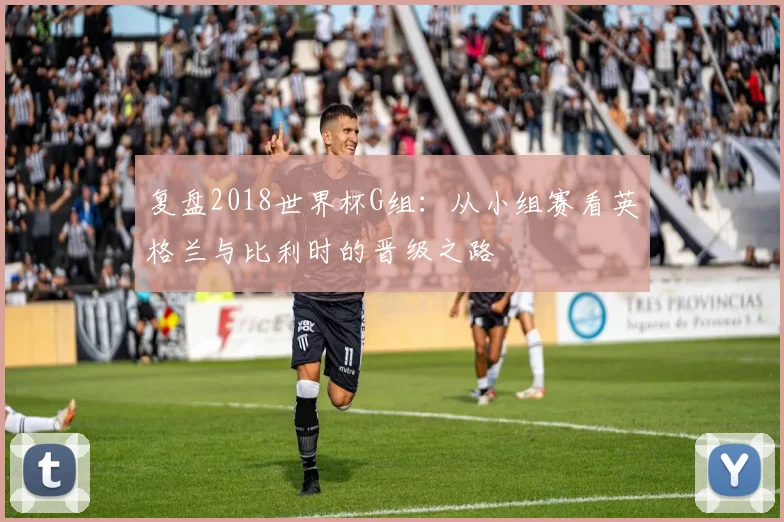 复盘2018世界杯G组:从小组赛看英格兰与比利时的晋级之路
