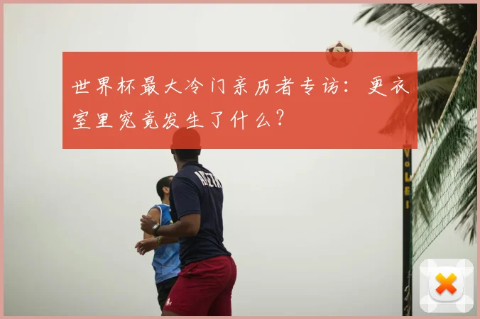世界杯最大冷门亲历者专访:更衣室里究竟发生了什么?