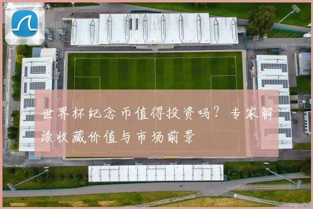 世界杯纪念币值得投资吗?专家解读收藏价值与市场前景