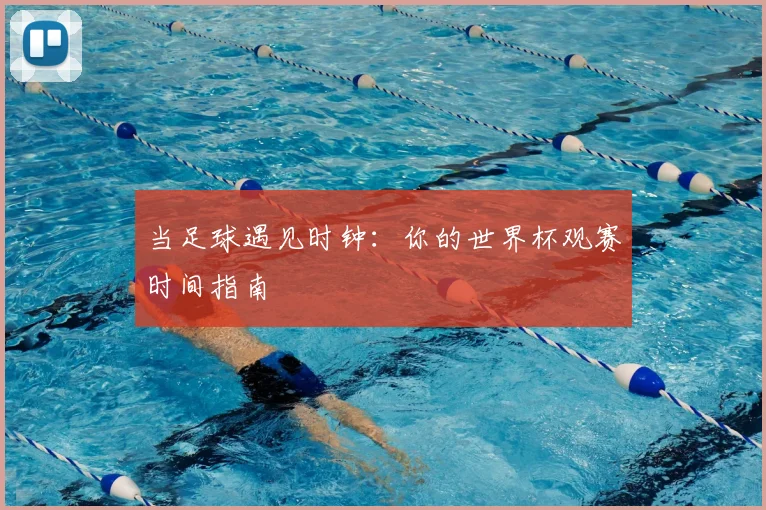 当足球遇见时钟:你的世界杯观赛时间指南