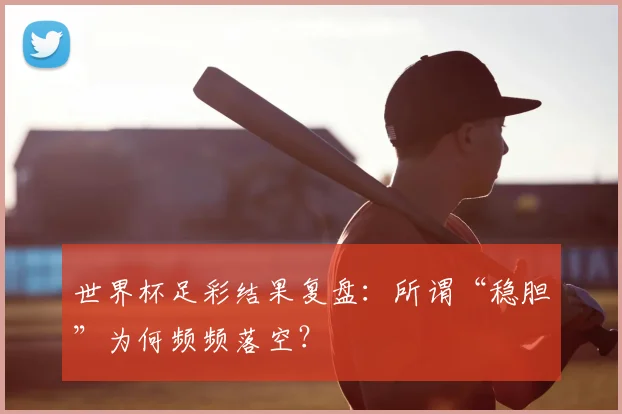 世界杯足彩结果复盘:所谓“稳胆”为何频频落空?