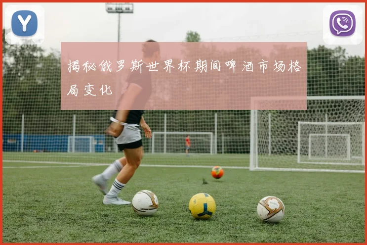 揭秘俄罗斯世界杯期间啤酒市场格局变化