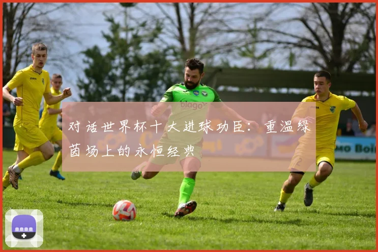 对话世界杯十大进球功臣:重温绿茵场上的永恒经典