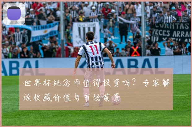 世界杯纪念币值得投资吗?专家解读收藏价值与市场前景