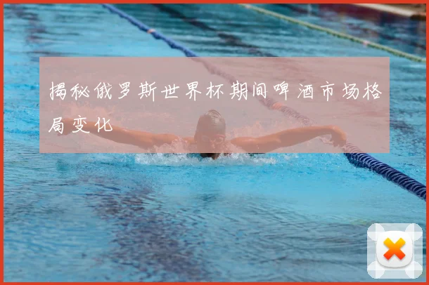揭秘俄罗斯世界杯期间啤酒市场格局变化