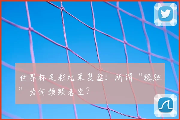 世界杯足彩结果复盘:所谓“稳胆”为何频频落空?