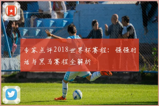 专家点评2018世界杯赛程:强强对话与黑马赛程全解析
