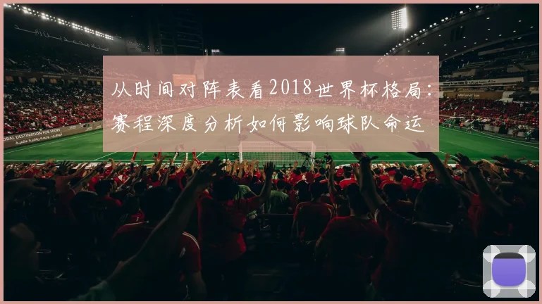 从时间对阵表看2018世界杯格局：赛程深度分析如何影响球队命运