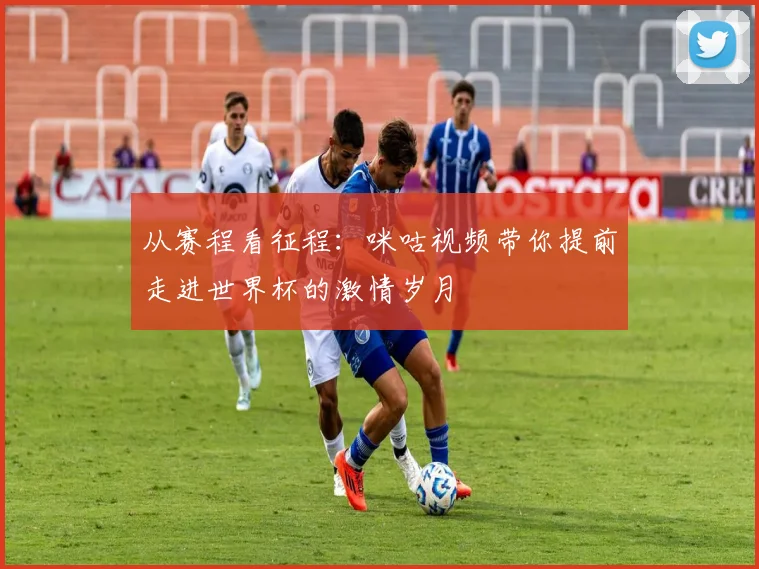 从赛程看征程：咪咕视频带你提前走进世界杯的激情岁月