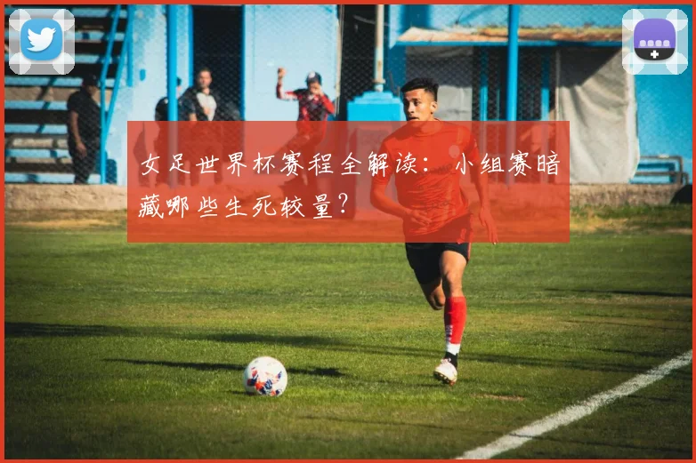 女足世界杯赛程全解读：小组赛暗藏哪些生死较量？