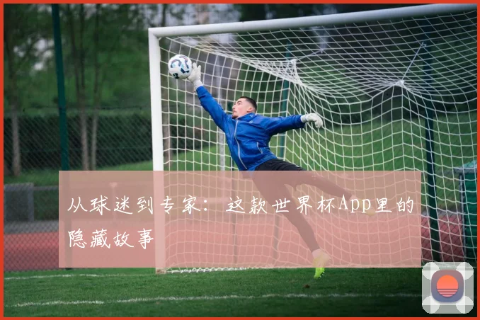 从球迷到专家：这款世界杯App里的隐藏故事