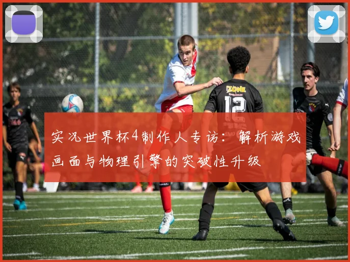 实况世界杯4制作人专访：解析游戏画面与物理引擎的突破性升级