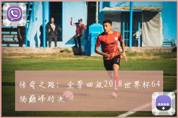 传奇之路：全景回放2018世界杯64场巅峰对决