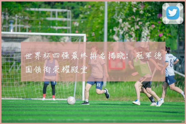 世界杯四强最终排名揭晓：冠军德国领衔荣耀殿堂